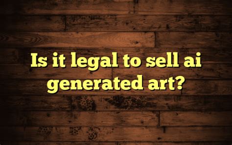 Is it legal to sell AI generated art? A Complex Intersection of Creativity, Ownership, and Ethics